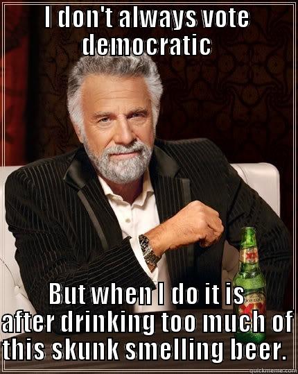 voting democratic - I DON'T ALWAYS VOTE DEMOCRATIC BUT WHEN I DO IT IS AFTER DRINKING TOO MUCH OF THIS SKUNK SMELLING BEER.  The Most Interesting Man In The World