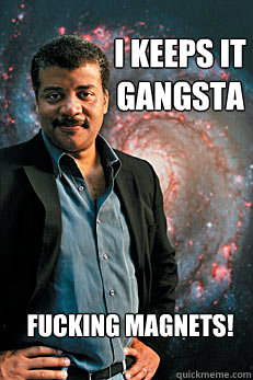 I keeps it gangsta Fucking magnets!  Neil deGrasse Tyson