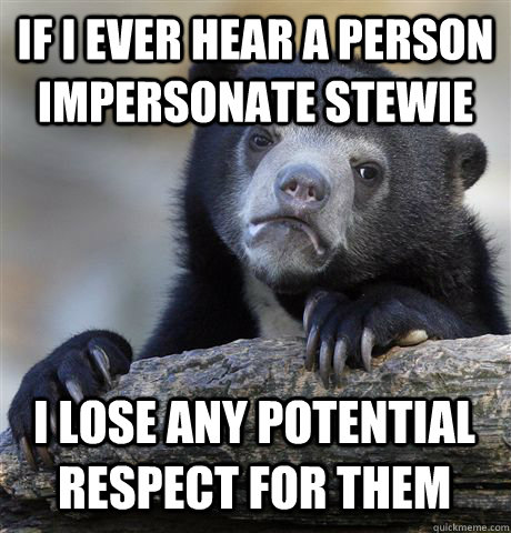 IF I EVER HEAR A PERSON IMPERSONATE STEWIE  I LOSE ANY POTENTIAL RESPECT FOR THEM  Confession Bear