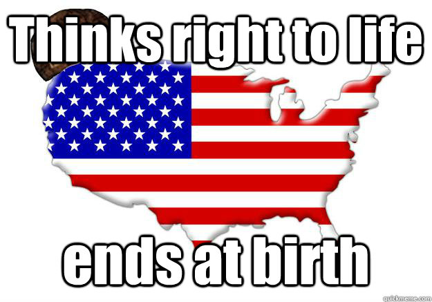 Thinks right to life ends at birth  Scumbag america