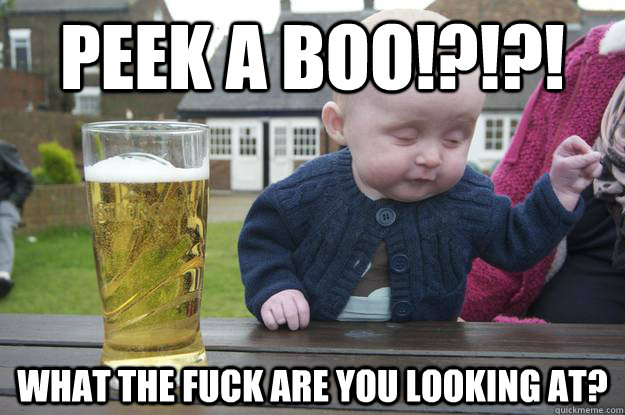 Peek a boo!?!?! What the fuck are you looking at?   drunk baby