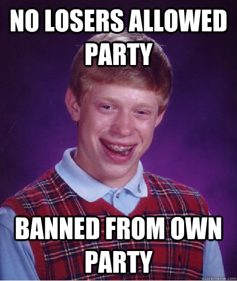 no losers allowed party  Banned from own party  Bad Luck Brian