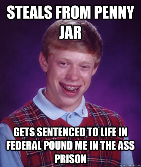 steals from penny jar gets sentenced to life in federal pound me in the ass prison - steals from penny jar gets sentenced to life in federal pound me in the ass prison  Bad Luck Brian