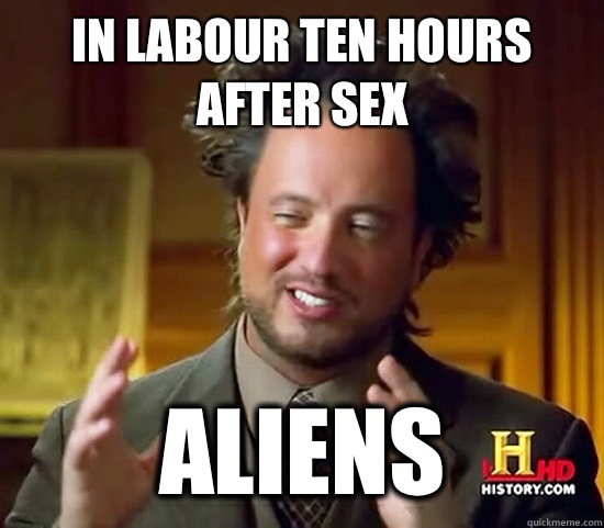 In labour ten hours after sex  Aliens - In labour ten hours after sex  Aliens  Ancient Aliens