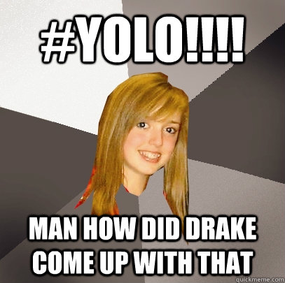 #YOLO!!!! man how did drake come up with that  Musically Oblivious 8th Grader