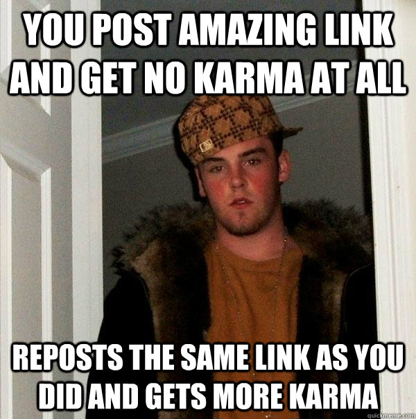 You post amazing link and get no karma at all Reposts the same link as you did and gets more karma - You post amazing link and get no karma at all Reposts the same link as you did and gets more karma  Scumbag Steve