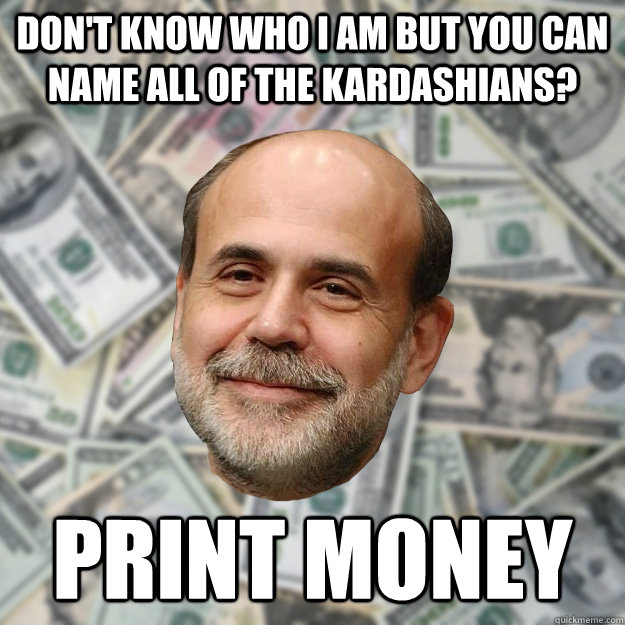 don't know who I am but you can name all of the kardashians? print money  Ben Bernanke