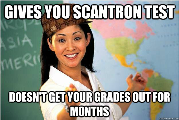 Gives you Scantron test Doesn't get your grades out for months  Scumbag Teacher