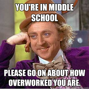 You're in middle school Please go on about how overworked you are. - You're in middle school Please go on about how overworked you are.  Condescending Wonka