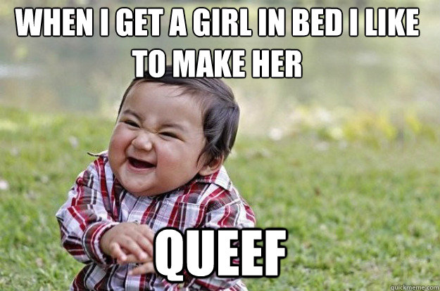 When I get a girl in bed I like to make her Queef  Evil Toddler