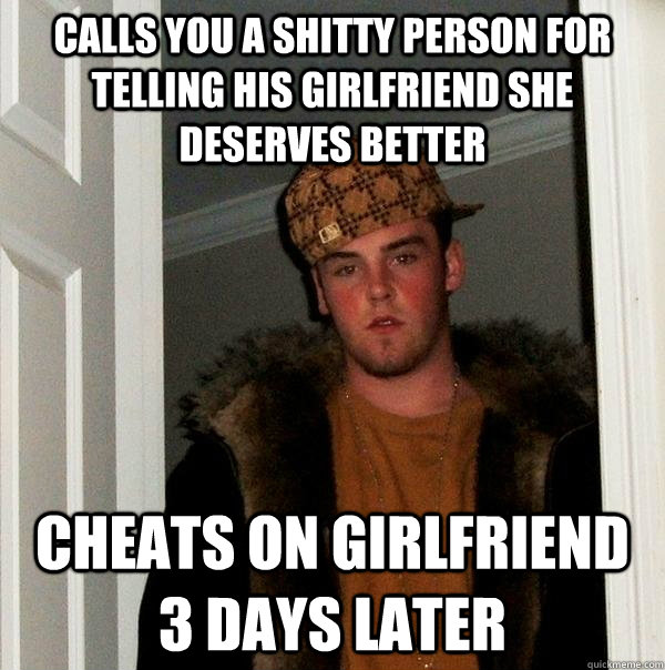 calls you a shitty person for telling his girlfriend she deserves better cheats on girlfriend 3 days later  Scumbag Steve