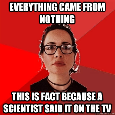 everything came from nothing this is fact because a scientist said it on the tv  Liberal Douche Garofalo