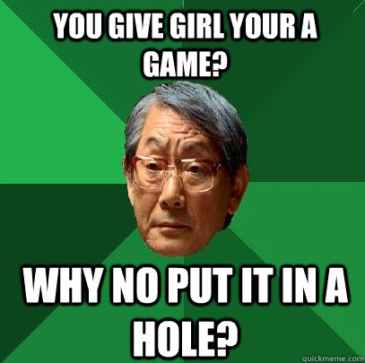 You give girl your a game? why no put it in a hole?  High Expectations Asian Father