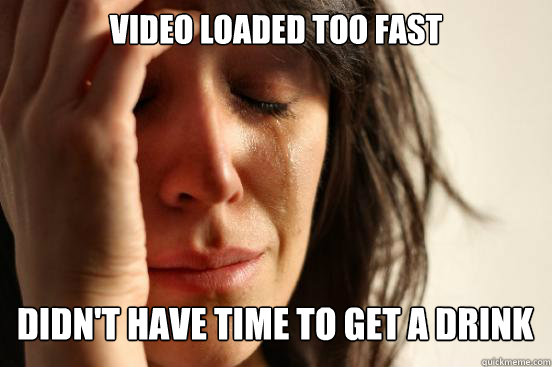 Video loaded too fast
 Didn't have time to get a drink Caption 3 goes here - Video loaded too fast
 Didn't have time to get a drink Caption 3 goes here  First World Problems