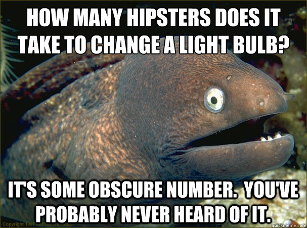 How many hipsters does it take to change a light bulb? It's some obscure number.  You've probably never heard of it.  Bad Joke Eel