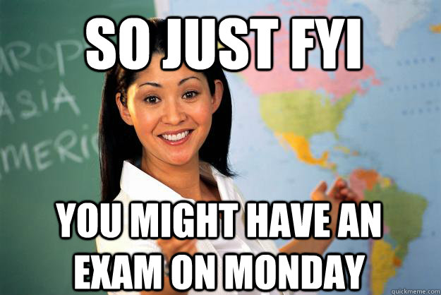 SO just fyi you might have an exam on monday - SO just fyi you might have an exam on monday  Unhelpful High School Teacher