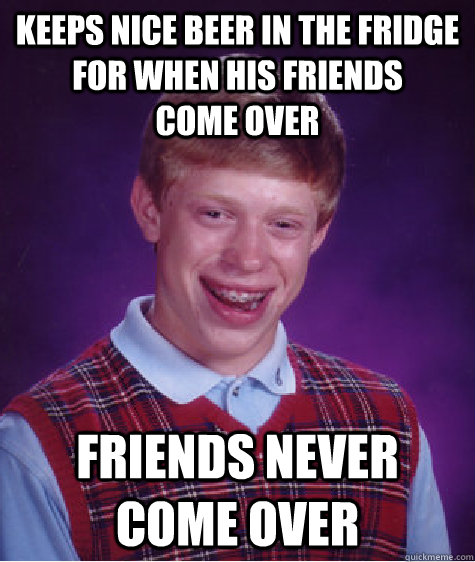 Keeps nice beer in the fridge for when his friends        come over friends never come over  Bad Luck Brian