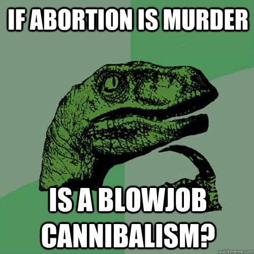 If abortion is murder is a blowjob cannibalism?  Philosoraptor