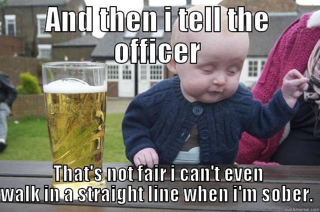 AND THEN I TELL THE OFFICER THAT'S NOT FAIR I CAN'T EVEN WALK IN A STRAIGHT LINE WHEN I'M SOBER.  drunk baby