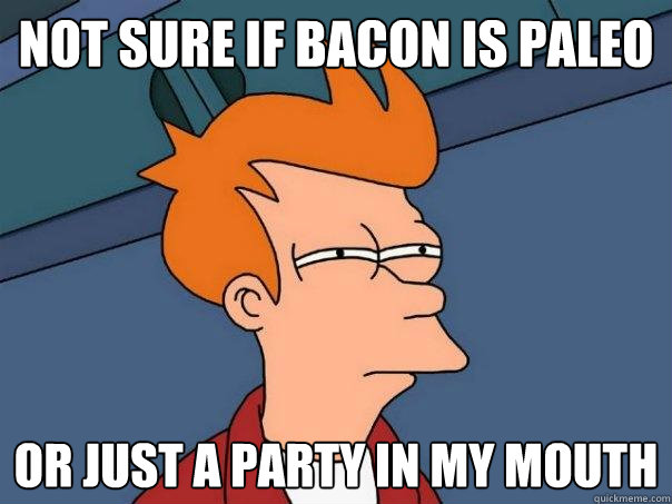 Not sure if Bacon is Paleo Or just a party in my mouth  Futurama Fry