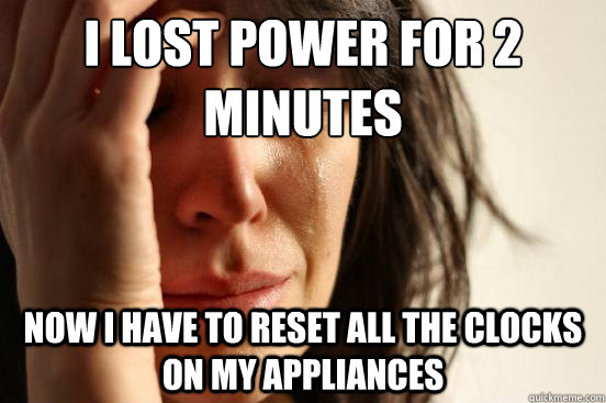 i lost power for 2 minutes Now I have to reset all the clocks on my appliances - i lost power for 2 minutes Now I have to reset all the clocks on my appliances  First World Problems