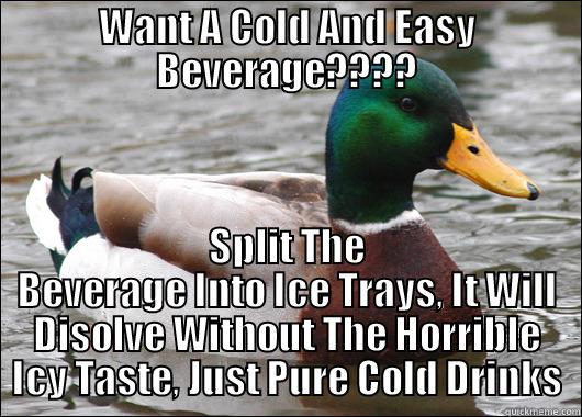 WANT A COLD AND EASY BEVERAGE???? SPLIT THE BEVERAGE INTO ICE TRAYS, IT WILL DISOLVE WITHOUT THE HORRIBLE ICY TASTE, JUST PURE COLD DRINKS Actual Advice Mallard