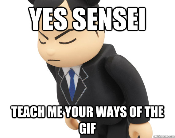 Yes Sensei Teach me your ways of the Gif - Yes Sensei Teach me your ways of the Gif  Yes Sensei