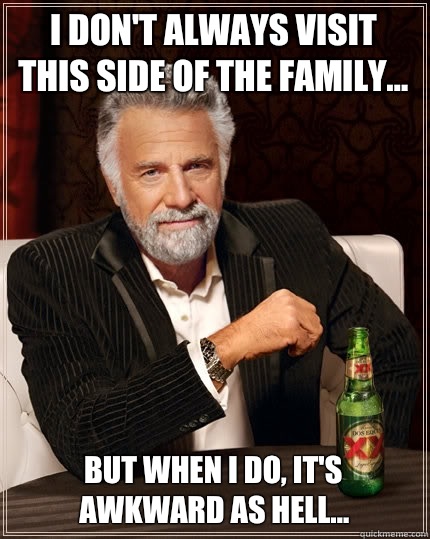 I don't always visit this side of the family... but when I do, it's awkward as hell... - I don't always visit this side of the family... but when I do, it's awkward as hell...  The Most Interesting Man In The World