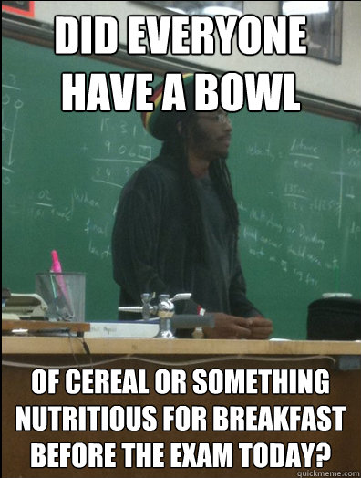 did everyone have a bowl of cereal or something nutritious for breakfast before the exam today?  Rasta Science Teacher