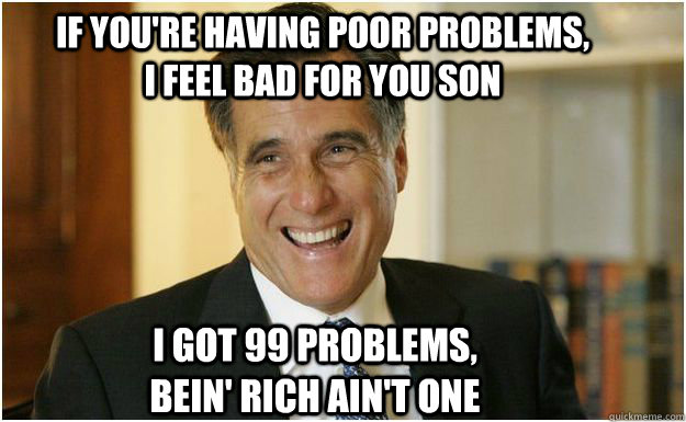 If you're having poor problems, I feel bad for you son I got 99 problems, bein' rich ain't one  