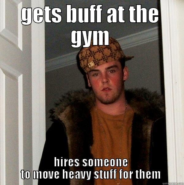 GETS BUFF AT THE GYM HIRES SOMEONE TO MOVE HEAVY STUFF FOR THEM Scumbag Steve