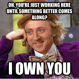 Oh, you're just working here until something better comes along? I OWN YOU - Oh, you're just working here until something better comes along? I OWN YOU  Condescending Wonka