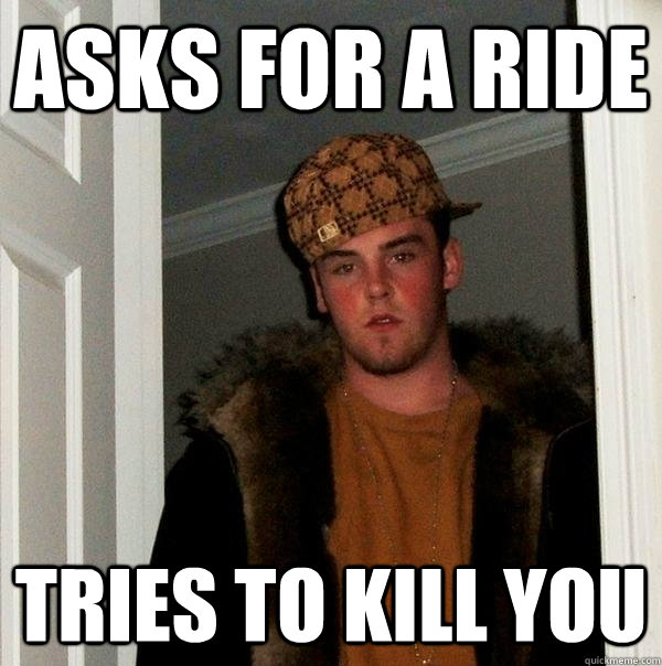 Asks for a ride tries to kill you  Scumbag Steve