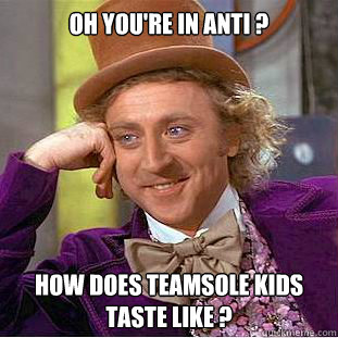 Oh you're in anti ? How does teamsole kids taste like ?   Condescending Wonka