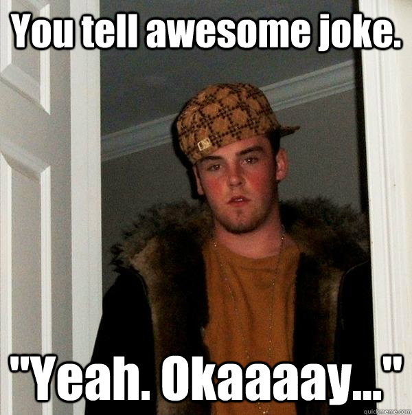 You tell awesome joke. 