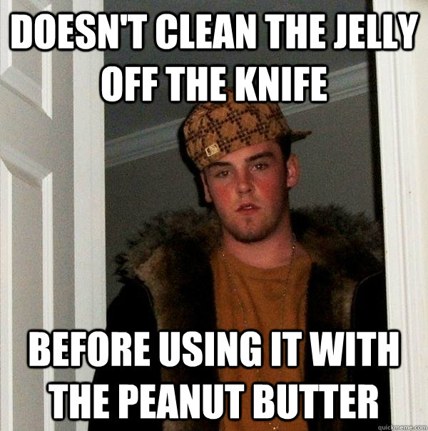 Doesn't clean the jelly off the knife before using it with the peanut butter  Scumbag Steve