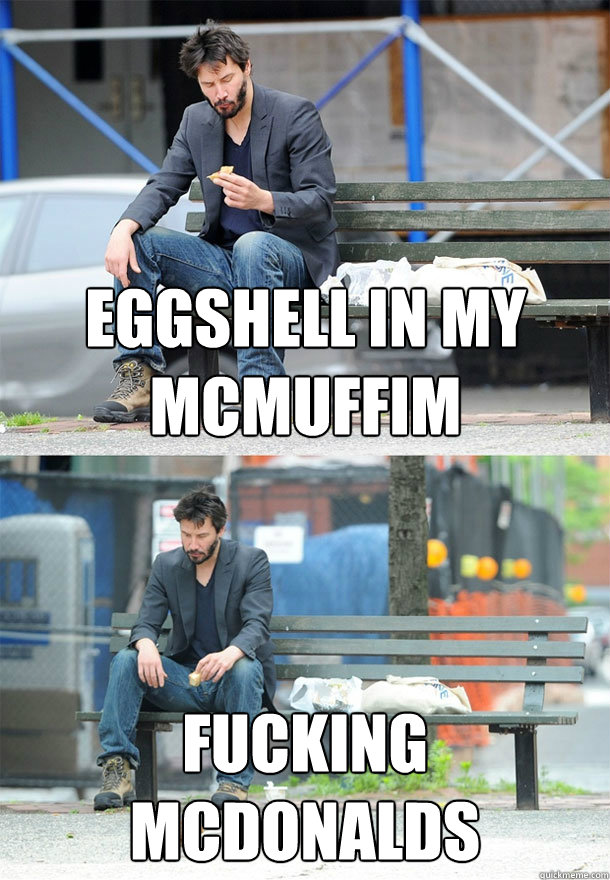 eggshell in my mcmuffim fucking mcdonalds  Sad Keanu