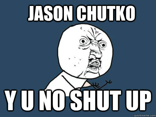 jason chutko y u no shut up  Y U No