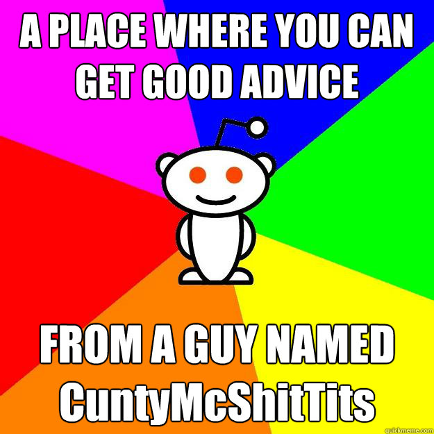 A PLACE WHERE YOU CAN GET GOOD ADVICE FROM A GUY NAMED CuntyMcShitTits  Reddit Alien