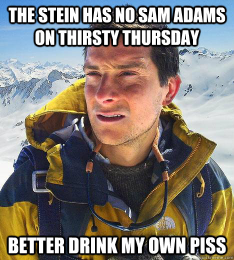 The Stein has no Sam Adams on Thirsty Thursday Better drink my own piss  Bear Grylls