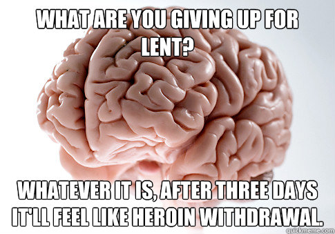 What are you giving up for lent? Whatever it is, after three days it'll feel like heroin withdrawal.  Scumbag Brain