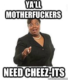 ya'll motherfuckers  Need Cheez-Its  sassy black woman