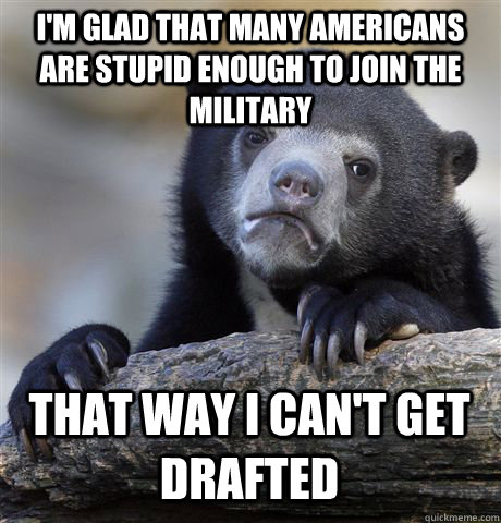 I'M GLAD THAT MANY AMERICANS ARE STUPID ENOUGH TO JOIN THE MILITARY THAT WAY I CAN'T GET DRAFTED - I'M GLAD THAT MANY AMERICANS ARE STUPID ENOUGH TO JOIN THE MILITARY THAT WAY I CAN'T GET DRAFTED  Confession Bear