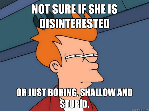 Not sure if she is disinterested Or just boring, shallow and stupid.  - Not sure if she is disinterested Or just boring, shallow and stupid.   Futurama Fry