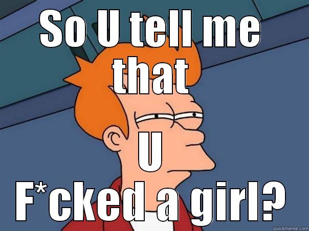 SO U TELL ME THAT U F*CKED A GIRL? Futurama Fry