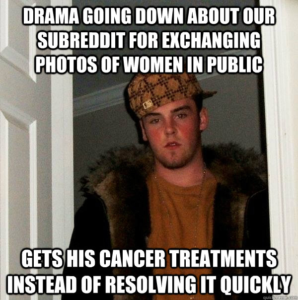 drama going down about our subreddit for exchanging photos of women in public gets his cancer treatments instead of resolving it quickly  Scumbag Steve