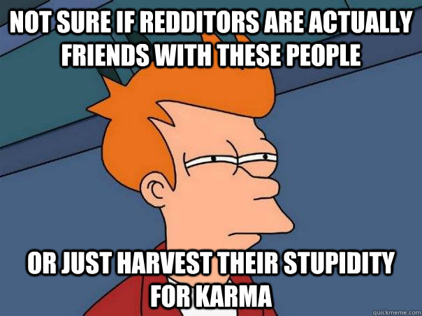 Not sure if redditors are actually friends with these people Or just harvest their stupidity for Karma  Futurama Fry