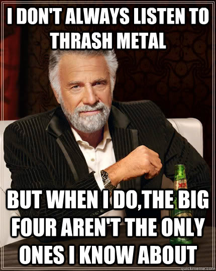 I Don't Always listen to thrash Metal but when I do,The big four aren't the only ones I know about  - I Don't Always listen to thrash Metal but when I do,The big four aren't the only ones I know about   The Most Interesting Man In The World