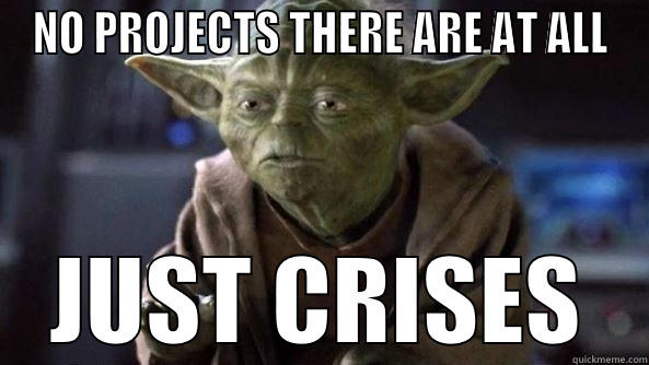 NO PROJECTS THERE ARE AT ALL JUST CRISES True dat, Yoda.