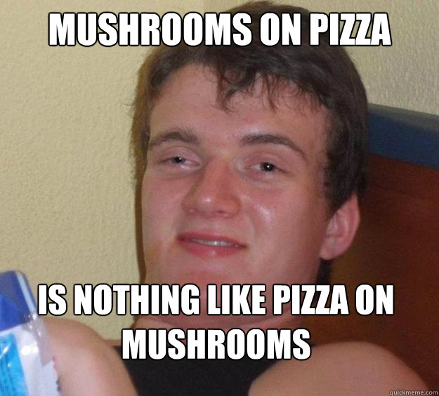 mushrooms on pizza Is nothing like pizza on mushrooms
 - mushrooms on pizza Is nothing like pizza on mushrooms
  10 Guy